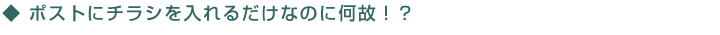 ポストにチラシを入れるだけなのに何故!?