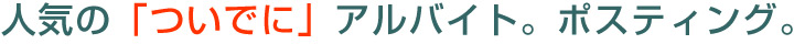 人気の「ついでに」アルバイト。ポスティング。